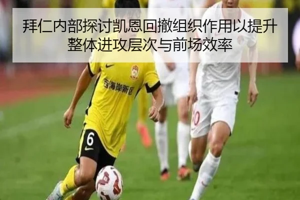 拜仁内部探讨凯恩回撤组织作用以提升整体进攻层次与前场效率