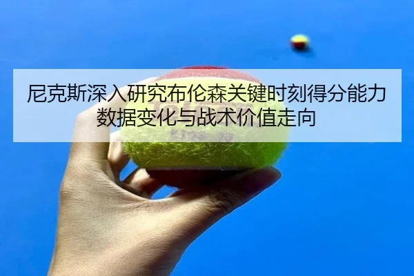 尼克斯深入研究布伦森关键时刻得分能力数据变化与战术价值走向