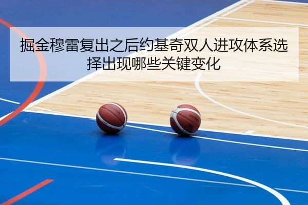 掘金穆雷复出之后约基奇双人进攻体系选择出现哪些关键变化