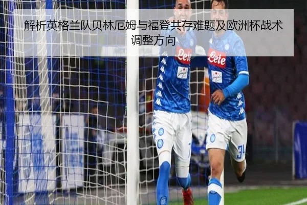解析英格兰队贝林厄姆与福登共存难题及欧洲杯战术调整方向