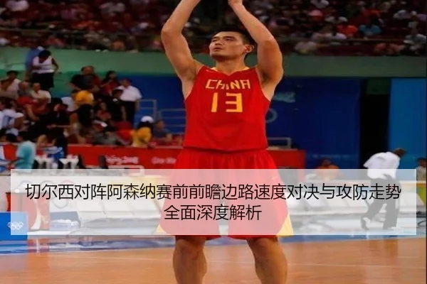 切尔西对阵阿森纳赛前前瞻边路速度对决与攻防走势全面深度解析