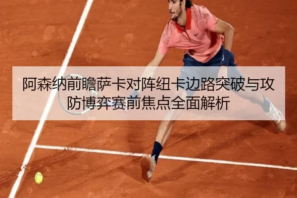 阿森纳前瞻萨卡对阵纽卡边路突破与攻防博弈赛前焦点全面解析
