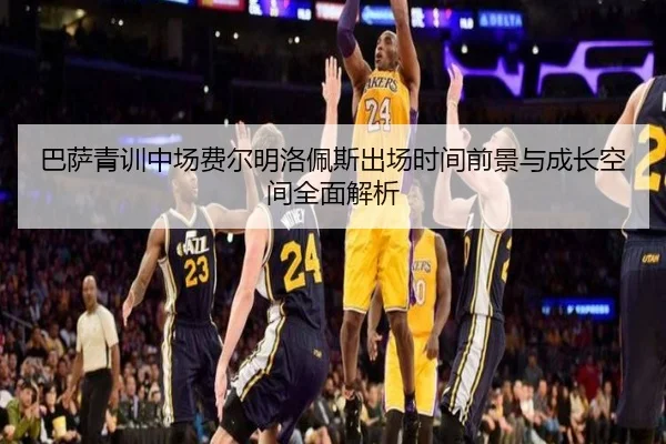 巴萨青训中场费尔明洛佩斯出场时间前景与成长空间全面解析