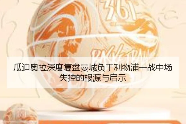 瓜迪奥拉深度复盘曼城负于利物浦一战中场失控的根源与启示