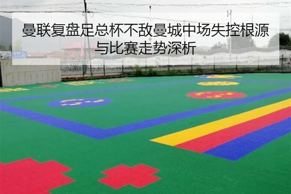 曼联复盘足总杯不敌曼城中场失控根源与比赛走势深析