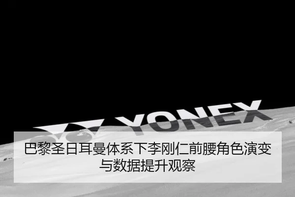 巴黎圣日耳曼体系下李刚仁前腰角色演变与数据提升观察