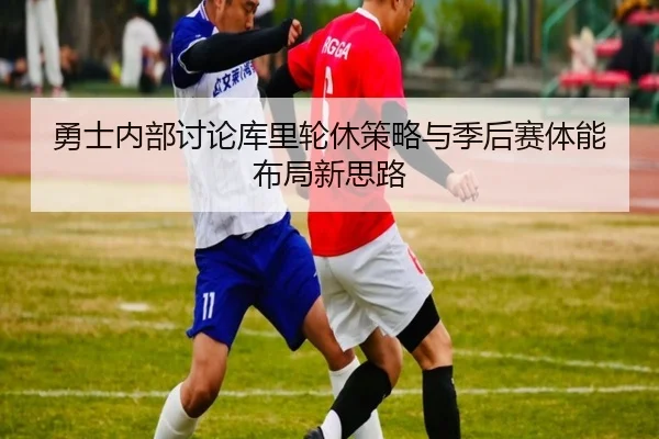 勇士内部讨论库里轮休策略与季后赛体能布局新思路