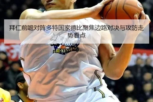 拜仁前瞻对阵多特国家德比聚焦边路对决与攻防走势看点