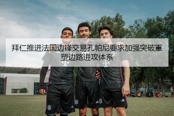 拜仁推进法国边锋交易孔帕尼要求加强突破重塑边路进攻体系