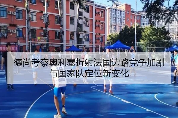 德尚考察奥利塞折射法国边路竞争加剧与国家队定位新变化