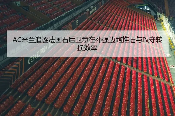 AC米兰追逐法国右后卫意在补强边路推进与攻守转换效率